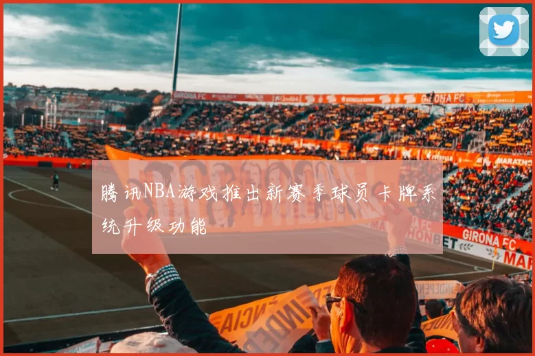 腾讯NBA游戏推出新赛季球员卡牌系统升级功能