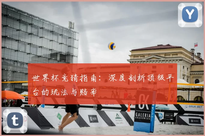 世界杯竞猜指南：深度剖析顶级平台的玩法与赔率