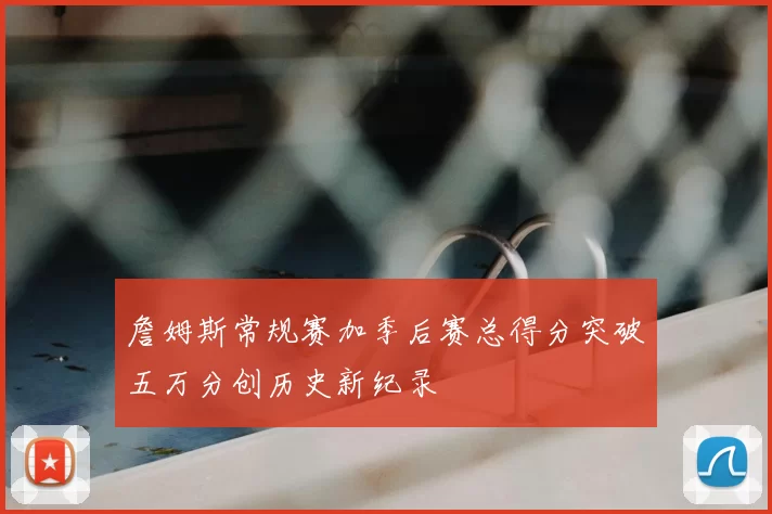 詹姆斯常规赛加季后赛总得分突破五万分创历史新纪录