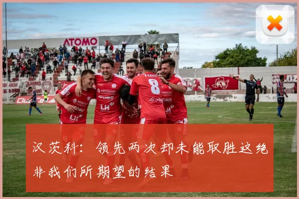 汉茨科：领先两次却未能取胜这绝非我们所期望的结果