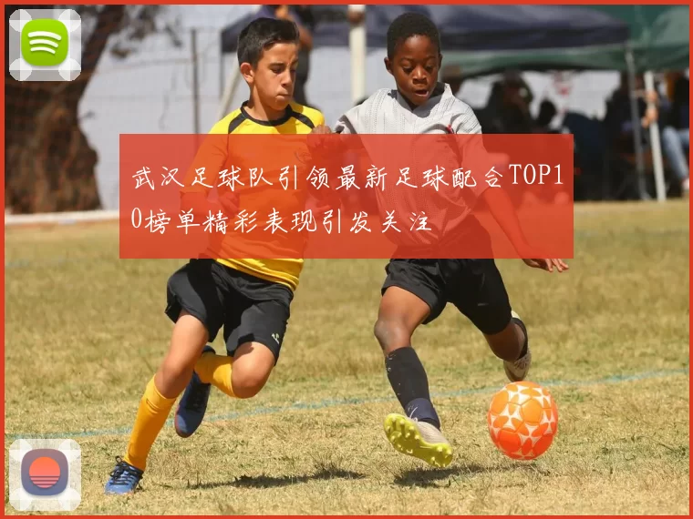 武汉足球队引领最新足球配合TOP10榜单精彩表现引发关注