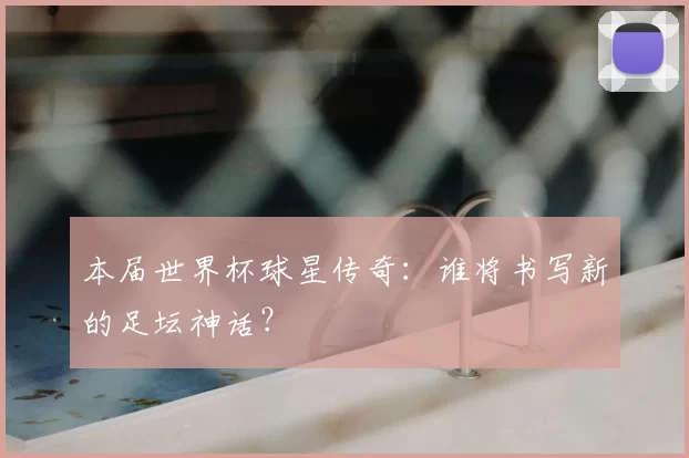 本届世界杯球星传奇：谁将书写新的足坛神话？