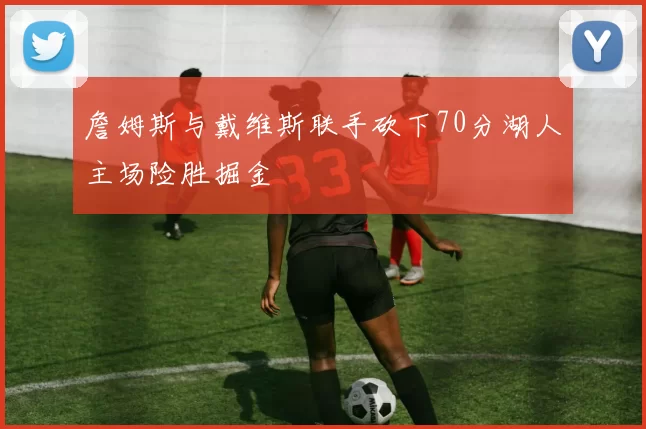 詹姆斯与戴维斯联手砍下70分湖人主场险胜掘金