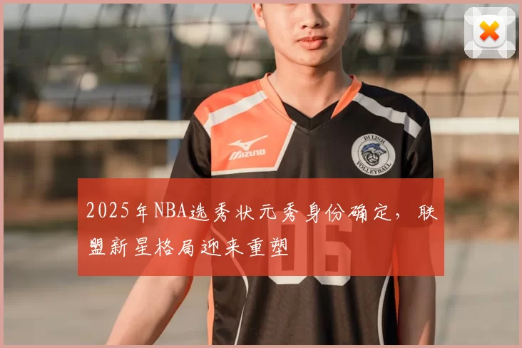 2025年NBA选秀状元秀身份确定,联盟新星格局迎来重塑