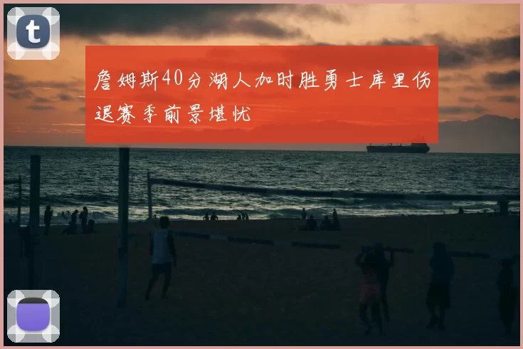 詹姆斯40分湖人加时胜勇士库里伤退赛季前景堪忧