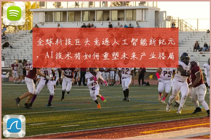 全球科技巨头竞逐人工智能新纪元，AI技术将如何重塑未来产业格局