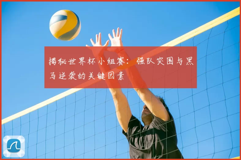 揭秘世界杯小组赛：强队突围与黑马逆袭的关键因素