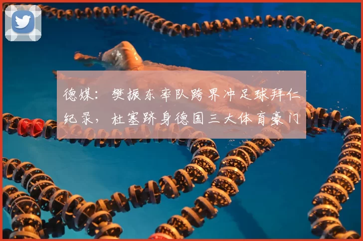 德媒：樊振东率队跨界冲足球拜仁纪录，杜塞跻身德国三大体育豪门