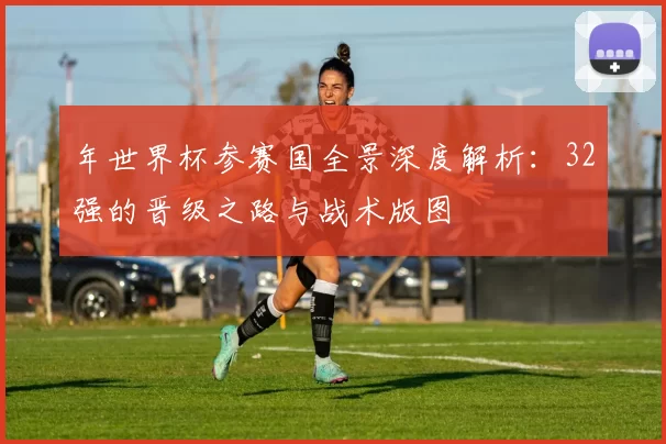 年世界杯参赛国全景深度解析:32强的晋级之路与战术版图