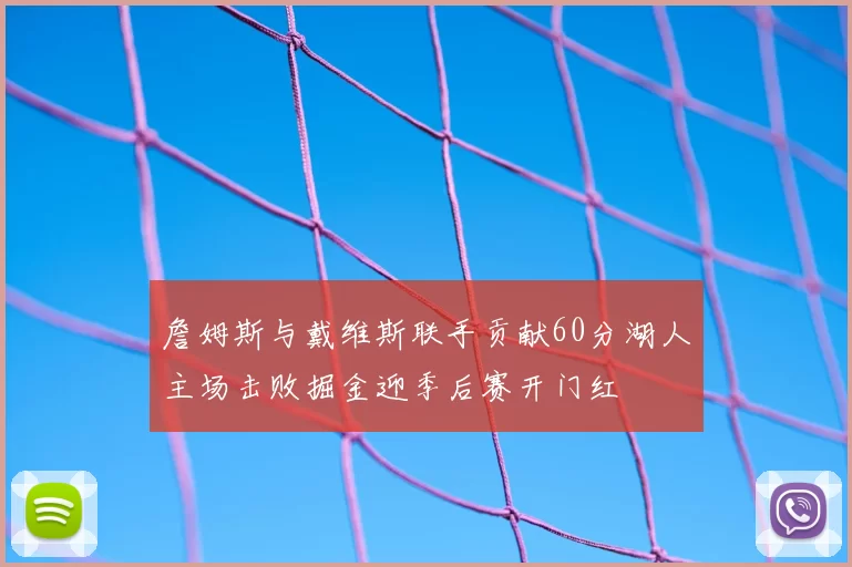 詹姆斯与戴维斯联手贡献60分湖人主场击败掘金迎季后赛开门红