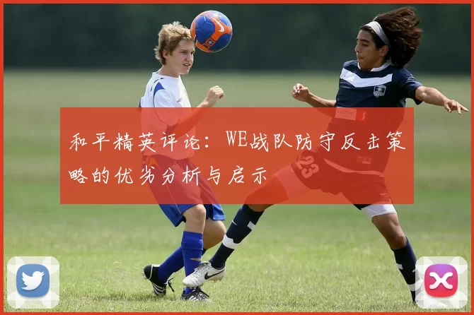 和平精英评论：WE战队防守反击策略的优劣分析与启示