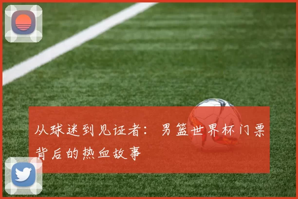 从球迷到见证者：男篮世界杯门票背后的热血故事