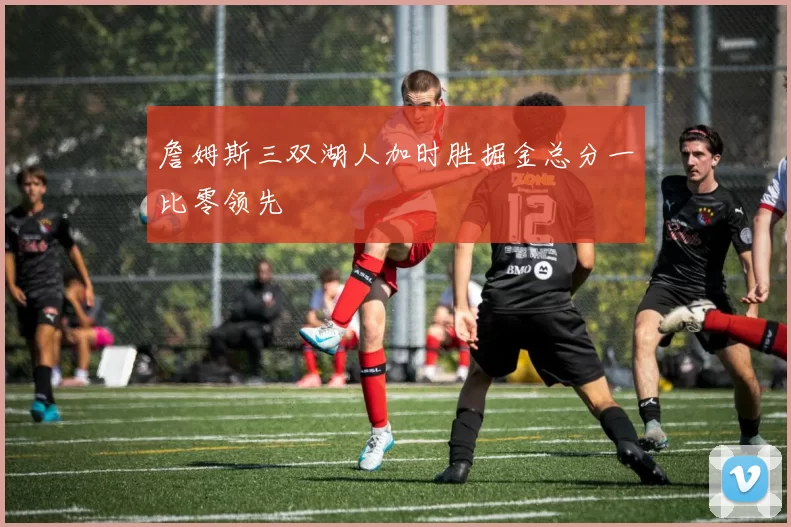 詹姆斯三双湖人加时胜掘金总分一比零领先