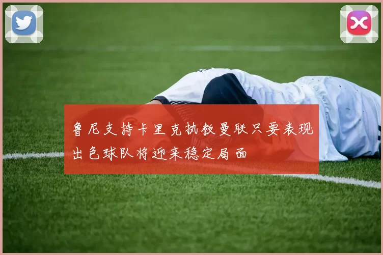 鲁尼支持卡里克执教曼联只要表现出色球队将迎来稳定局面