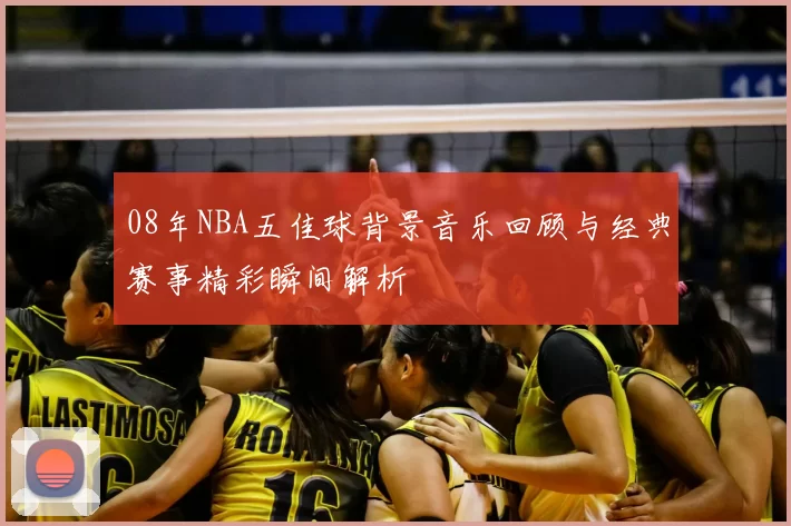 08年NBA五佳球背景音乐回顾与经典赛事精彩瞬间解析
