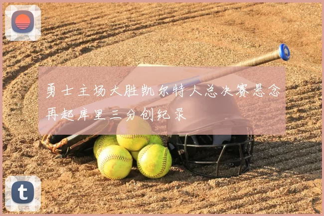 勇士主场大胜凯尔特人总决赛悬念再起库里三分创纪录