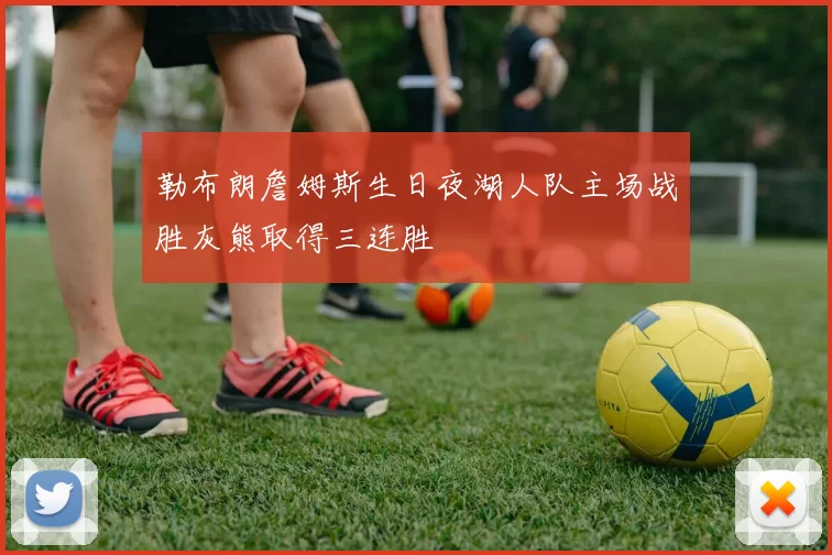 勒布朗詹姆斯生日夜湖人队主场战胜灰熊取得三连胜