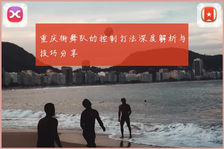重庆街舞队的控制打法深度解析与技巧分享