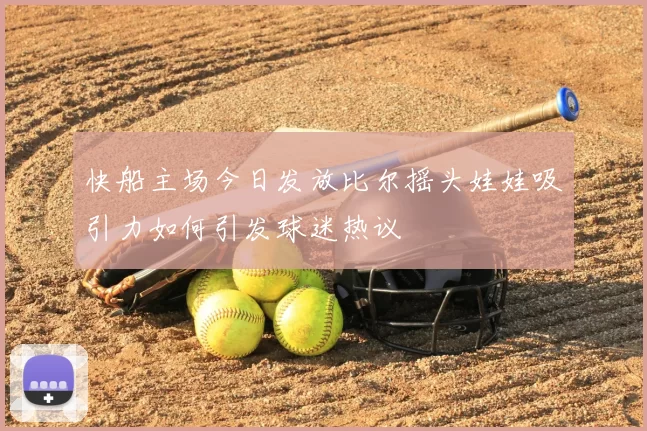 快船主场今日发放比尔摇头娃娃吸引力如何引发球迷热议