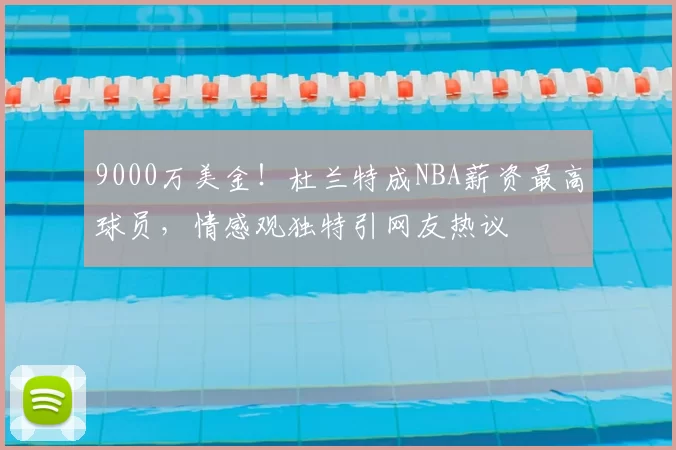 9000万美金！杜兰特成NBA薪资最高球员，情感观独特引网友热议