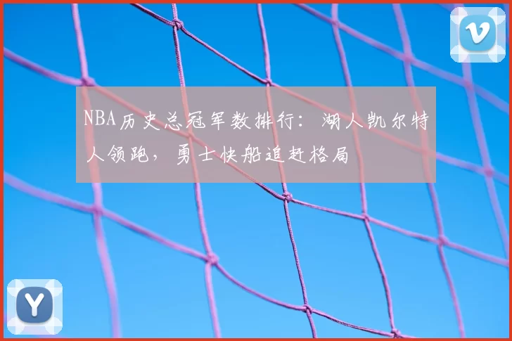 NBA历史总冠军数排行：湖人凯尔特人领跑，勇士快船追赶格局