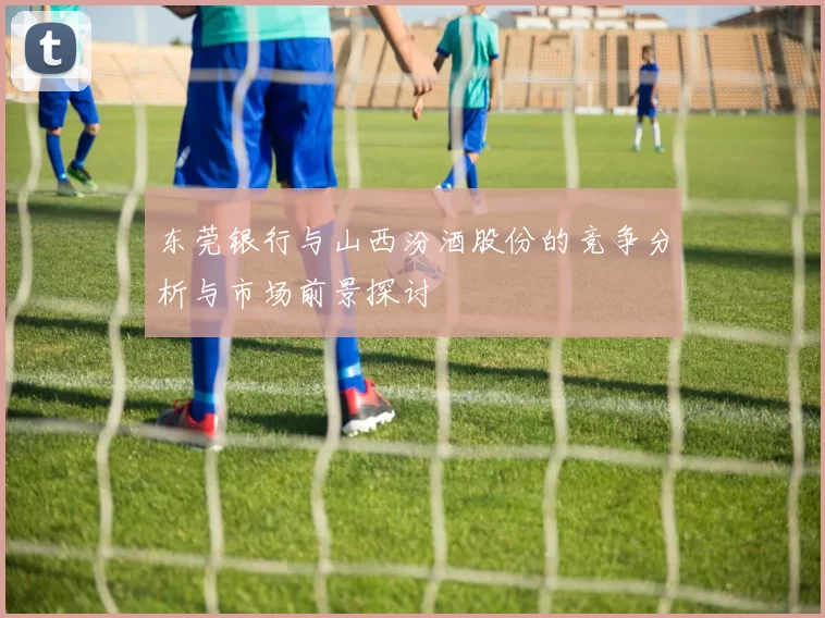 东莞银行与山西汾酒股份的竞争分析与市场前景探讨