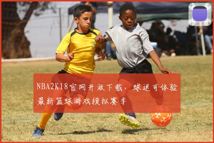 NBA2K18官网开放下载，球迷可体验最新篮球游戏模拟赛季