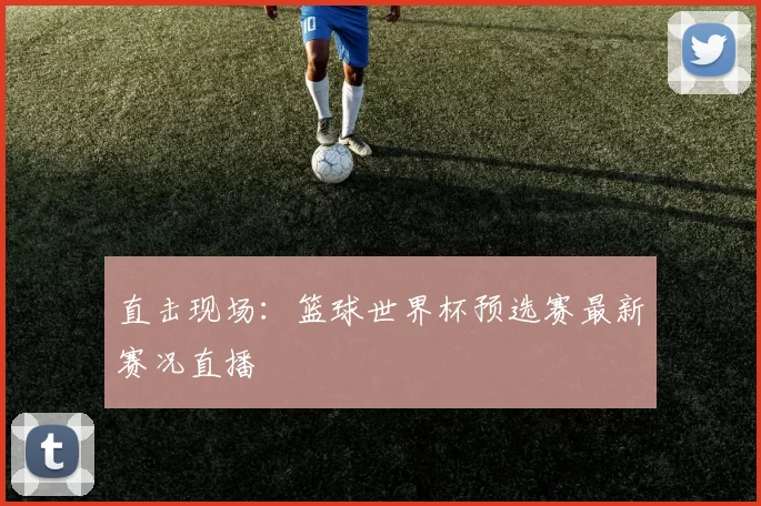 直击现场：篮球世界杯预选赛最新赛况直播
