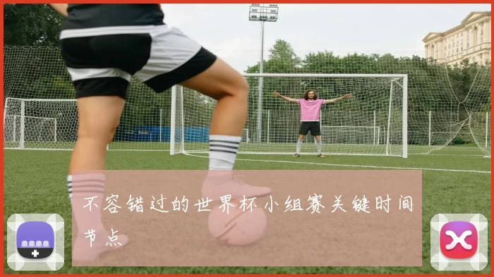 不容错过的世界杯小组赛关键时间节点