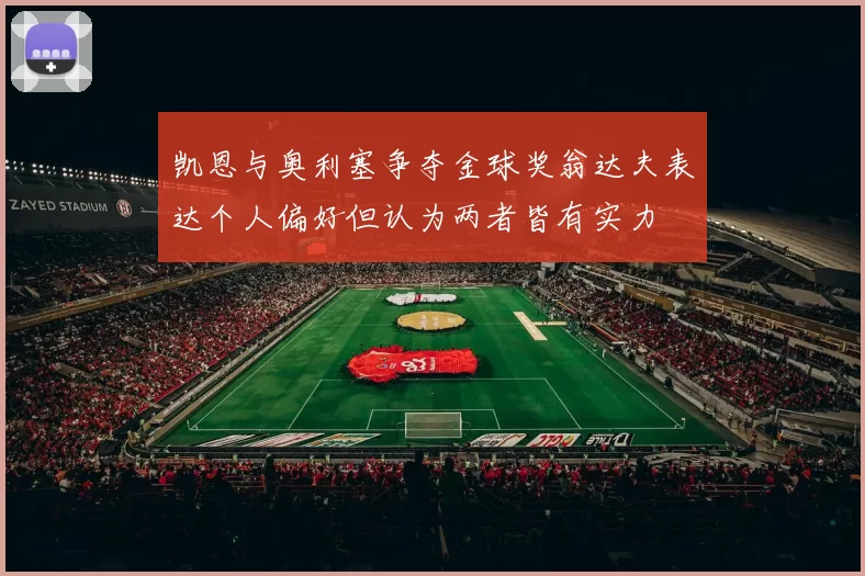 凯恩与奥利塞争夺金球奖翁达夫表达个人偏好但认为两者皆有实力