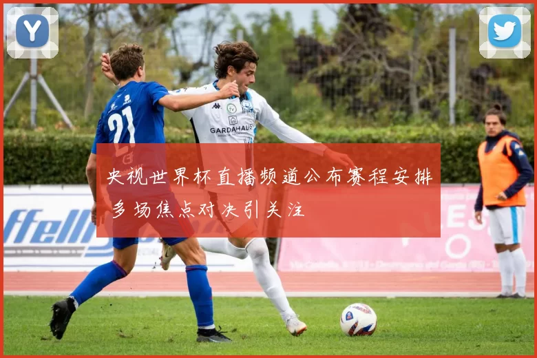 央视世界杯直播频道公布赛程安排 多场焦点对决引关注