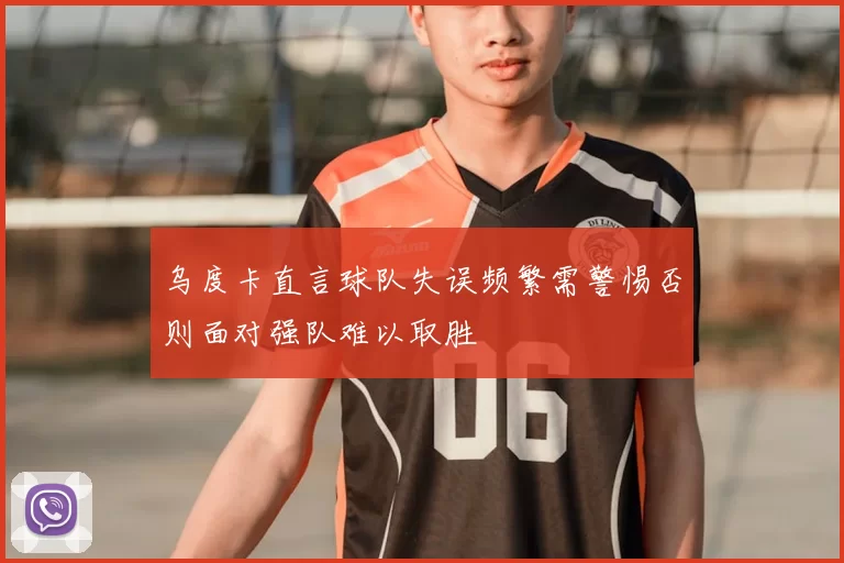 乌度卡直言球队失误频繁需警惕否则面对强队难以取胜
