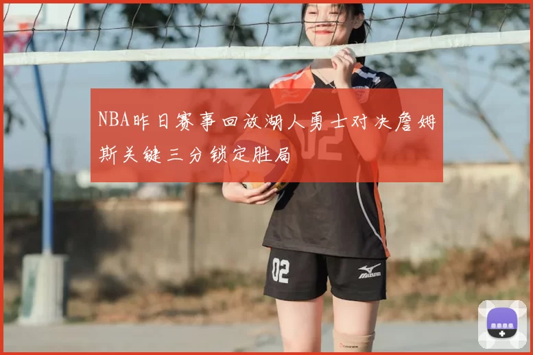 NBA昨日赛事回放湖人勇士对决詹姆斯关键三分锁定胜局