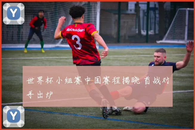 世界杯小组赛中国赛程揭晓 首战对手出炉
