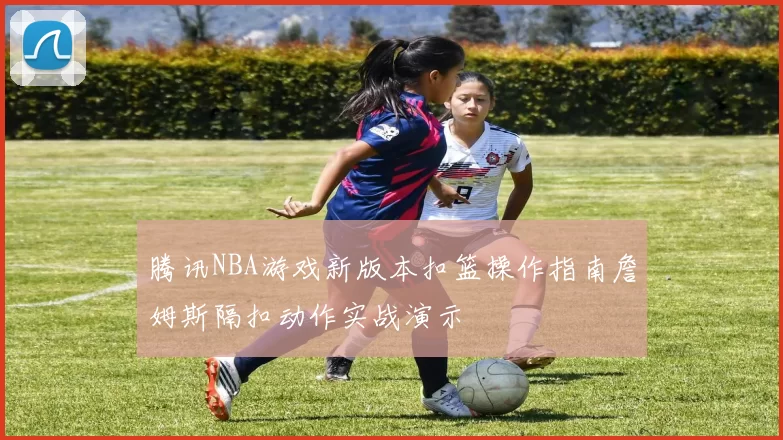 腾讯NBA游戏新版本扣篮操作指南詹姆斯隔扣动作实战演示