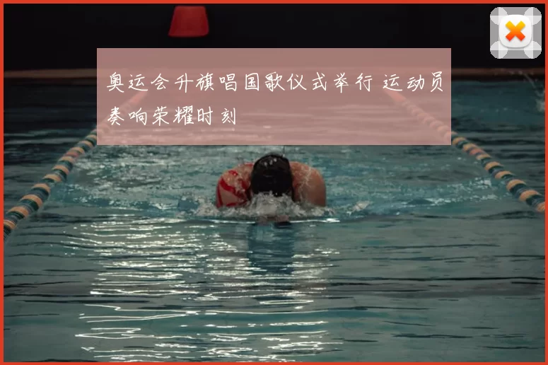 奥运会升旗唱国歌仪式举行 运动员奏响荣耀时刻