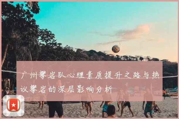 广州攀岩队心理素质提升之路与热议攀岩的深层影响分析