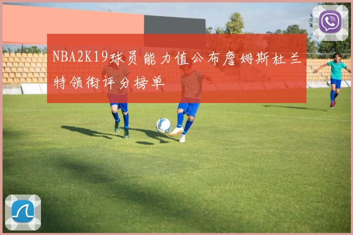 NBA2K19球员能力值公布詹姆斯杜兰特领衔评分榜单