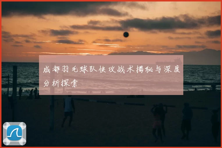 成都羽毛球队快攻战术揭秘与深度分析探索