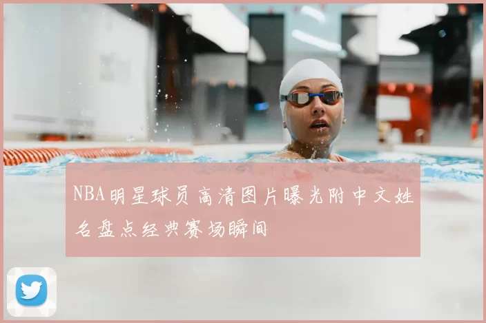 NBA明星球员高清图片曝光附中文姓名盘点经典赛场瞬间
