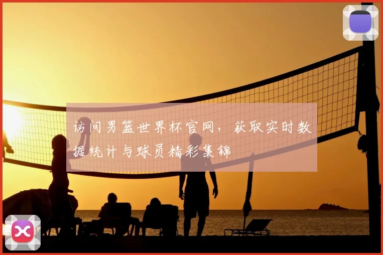 访问男篮世界杯官网，获取实时数据统计与球员精彩集锦