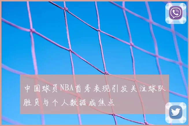 中国球员NBA首秀表现引发关注球队胜负与个人数据成焦点