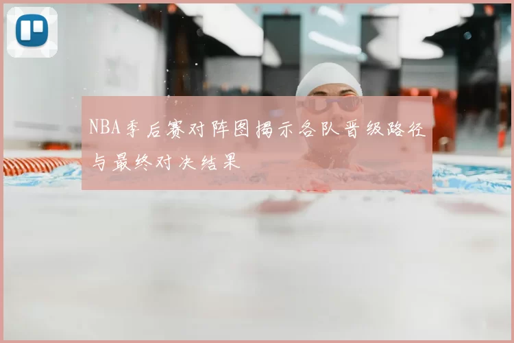 NBA季后赛对阵图揭示各队晋级路径与最终对决结果