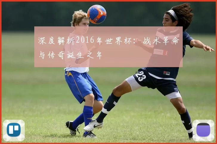 深度解析2016年世界杯：战术革命与传奇诞生之年