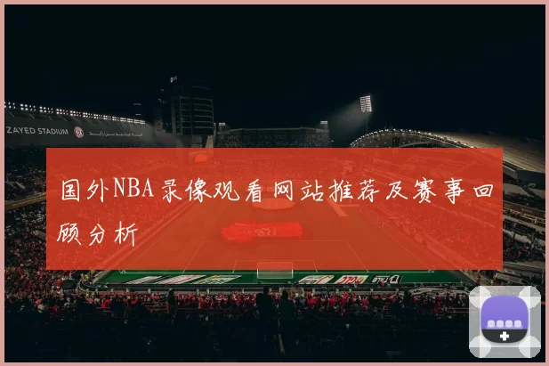 国外NBA录像观看网站推荐及赛事回顾分析