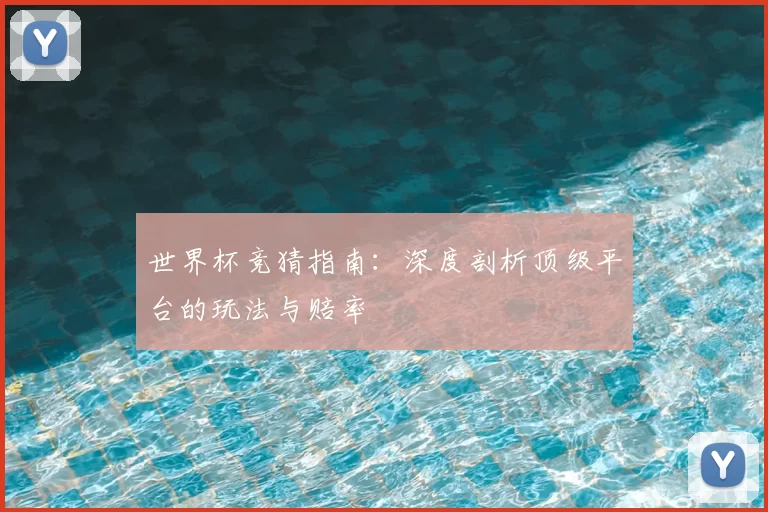 世界杯竞猜指南:深度剖析顶级平台的玩法与赔率