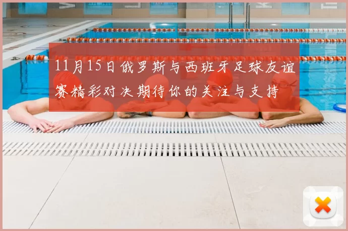 11月15日俄罗斯与西班牙足球友谊赛精彩对决期待你的关注与支持
