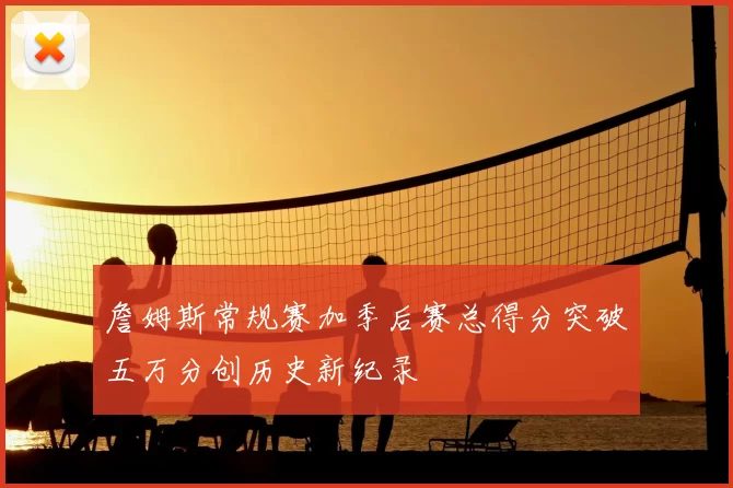 詹姆斯常规赛加季后赛总得分突破五万分创历史新纪录