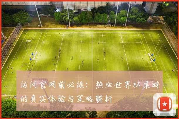访问官网前必读:热血世界杯桌游的真实体验与策略解析