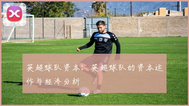 英超球队资本:英超球队的资本运作与经济分析